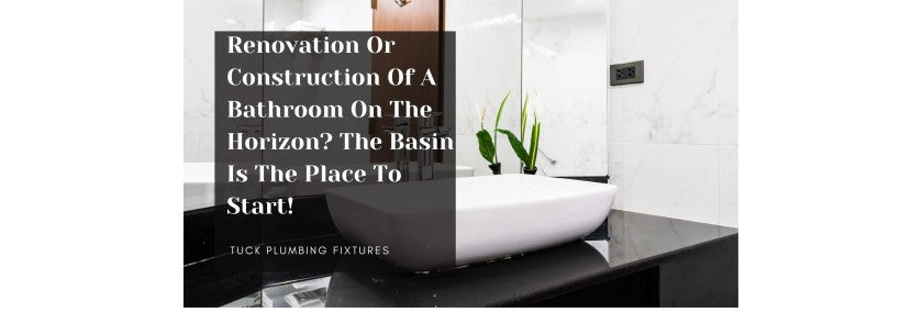 RENOVATION OR CONSTRUCTION OF A BATHROOM ON THE HORIZON? THE BASIN IS THE PLACE TO START!